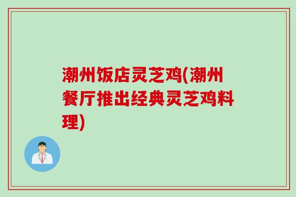 潮州饭店灵芝鸡(潮州餐厅推出经典灵芝鸡料理)