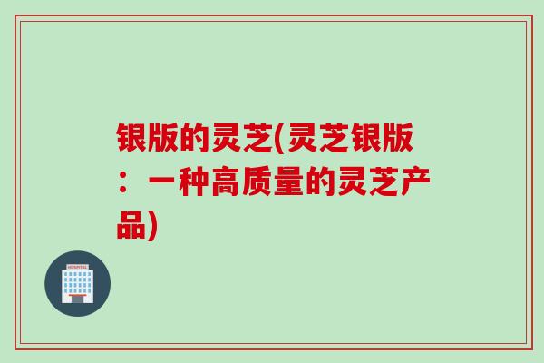银版的灵芝(灵芝银版：一种高质量的灵芝产品)