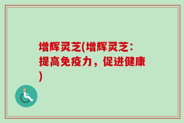 增辉灵芝(增辉灵芝：提高免疫力，促进健康)