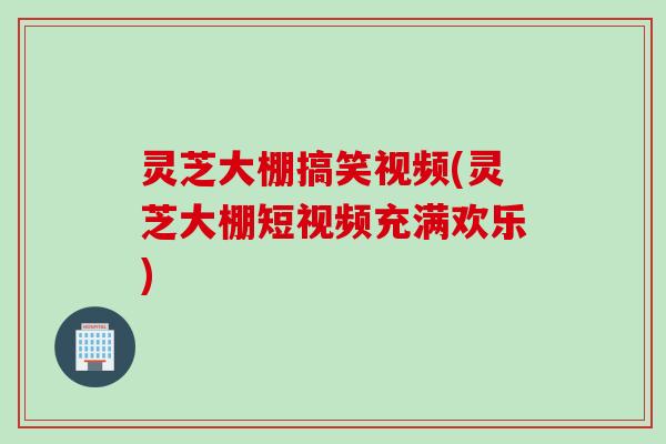 灵芝大棚搞笑视频(灵芝大棚短视频充满欢乐) 灵芝大棚搞笑视频(灵芝大棚短视频充满欢乐)