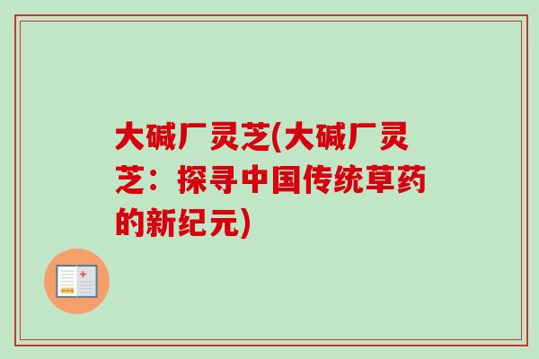 大碱厂灵芝(大碱厂灵芝：探寻中国传统草药的新纪元)