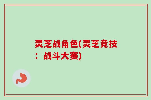 灵芝战角色(灵芝竞技:战斗大赛) 灵芝战角色(灵芝竞技:战斗大赛)