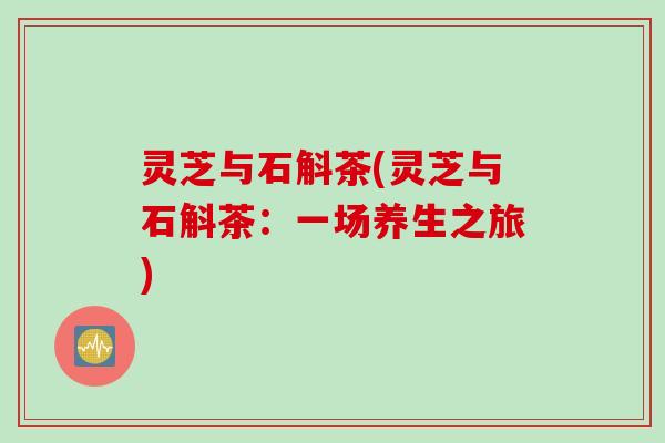 灵芝与石斛茶(灵芝与石斛茶：一场养生之旅)