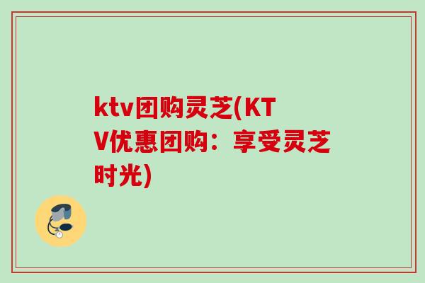 ktv团购灵芝(KTV优惠团购:享受灵芝时光) ktv团购灵芝(KTV优惠团购:享受灵芝时光)