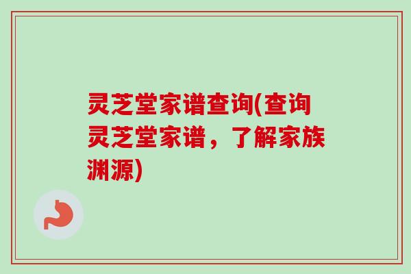 灵芝堂家谱查询(查询灵芝堂家谱，了解家族渊源)