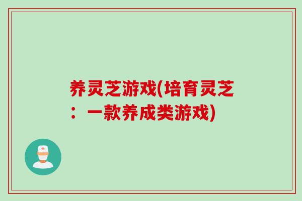 养灵芝游戏(培育灵芝：一款养成类游戏)