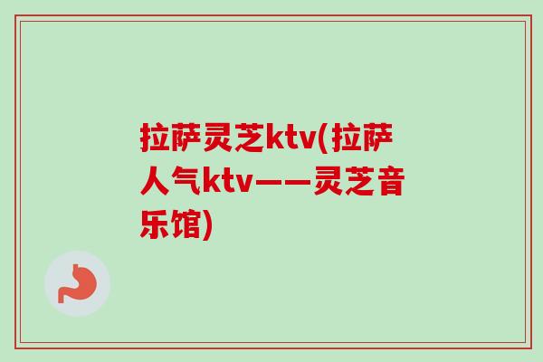 拉萨灵芝ktv(拉萨人气ktv——灵芝音乐馆)