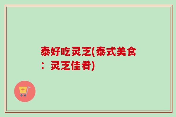 泰好吃灵芝(泰式美食：灵芝佳肴)