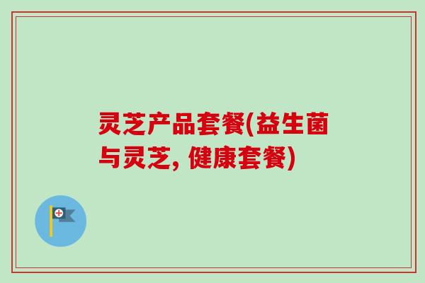 灵芝产品套餐(益生菌与灵芝, 健康套餐)