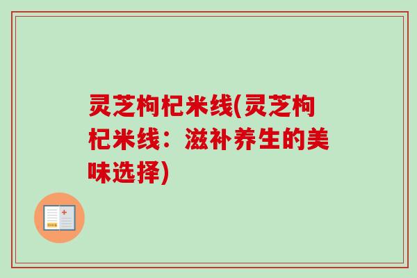 灵芝枸杞米线(灵芝枸杞米线：滋补养生的美味选择)