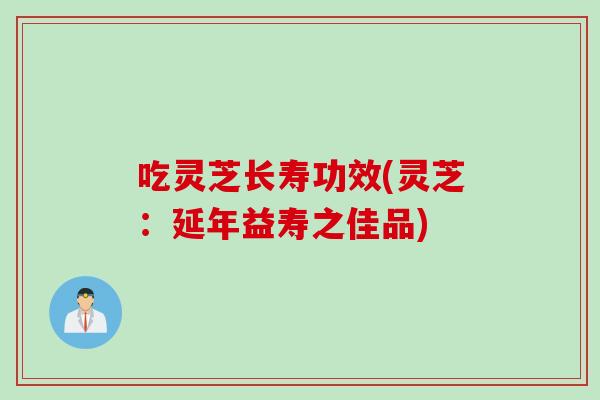 吃灵芝长寿功效(灵芝：延年益寿之佳品)