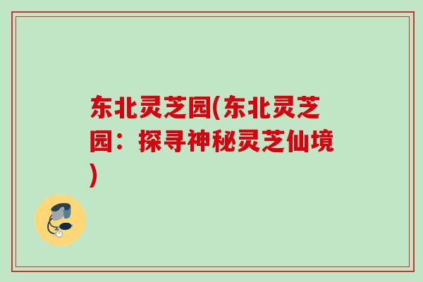 东北灵芝园(东北灵芝园：探寻神秘灵芝仙境)