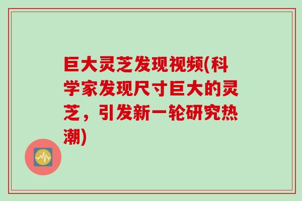 巨大灵芝发现视频(科学家发现尺寸巨大的灵芝，引发新一轮研究热潮)