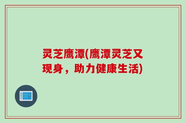 灵芝鹰潭(鹰潭灵芝又现身，助力健康生活)