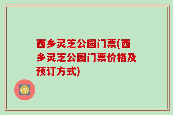 西乡灵芝公园门票(西乡灵芝公园门票价格及预订方式)