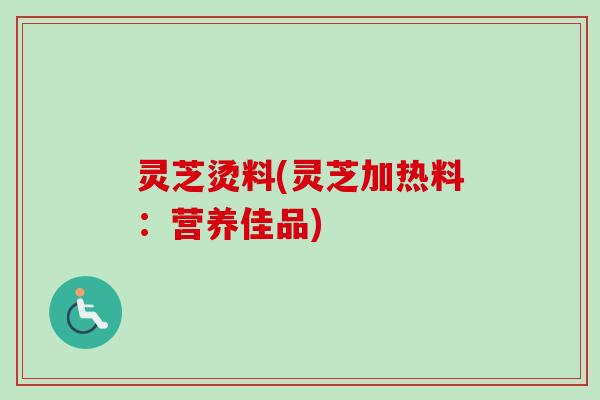 灵芝烫料(灵芝加热料：营养佳品)