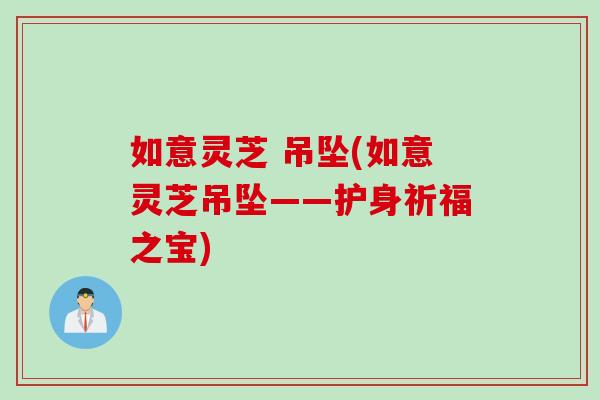 如意灵芝 吊坠(如意灵芝吊坠——护身祈福之宝)
