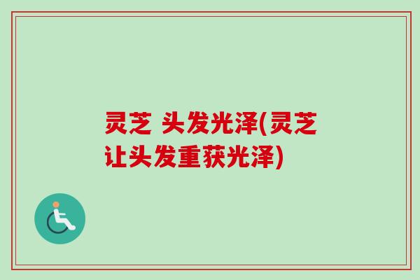 灵芝 头发光泽(灵芝让头发重获光泽)