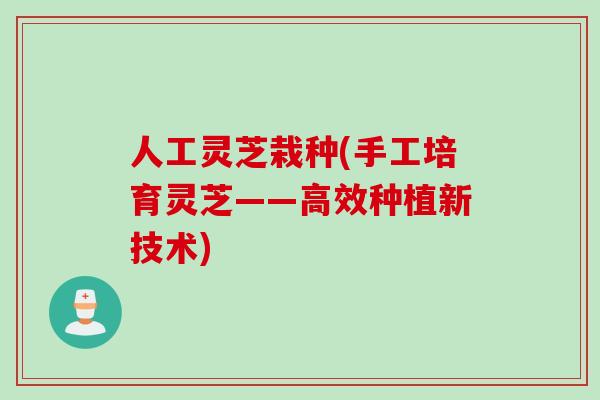 人工灵芝栽种(手工培育灵芝——高效种植新技术)