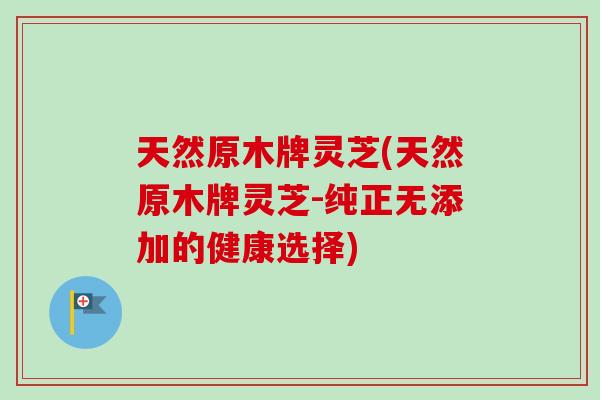 天然原木牌灵芝(天然原木牌灵芝-纯正无添加的健康选择)