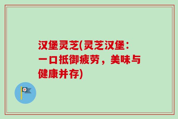 汉堡灵芝(灵芝汉堡：一口抵御疲劳，美味与健康并存)