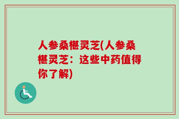 人参桑椹灵芝(人参桑椹灵芝：这些中药值得你了解)