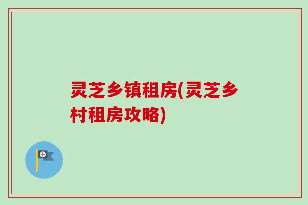灵芝乡镇租房(灵芝乡村租房攻略)