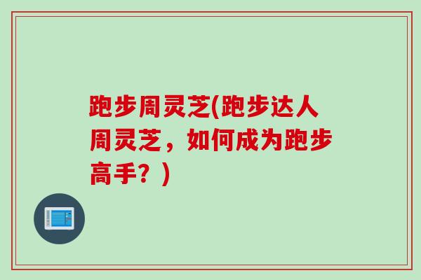 跑步周灵芝(跑步达人周灵芝，如何成为跑步高手？)