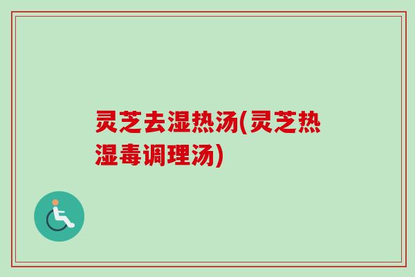 灵芝去湿热汤(灵芝热湿毒调理汤)