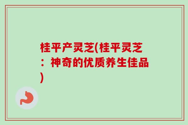 桂平产灵芝(桂平灵芝：神奇的优质养生佳品)