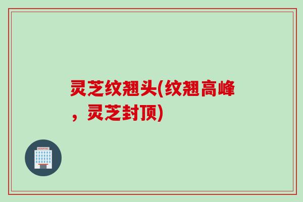 灵芝纹翘头(纹翘高峰，灵芝封顶)