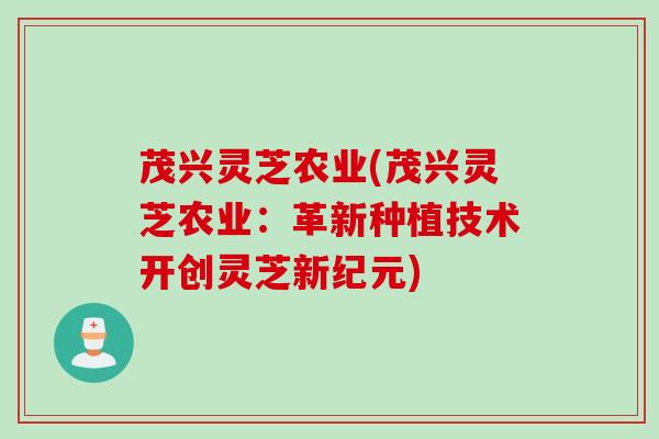 茂兴灵芝农业(茂兴灵芝农业：革新种植技术开创灵芝新纪元)