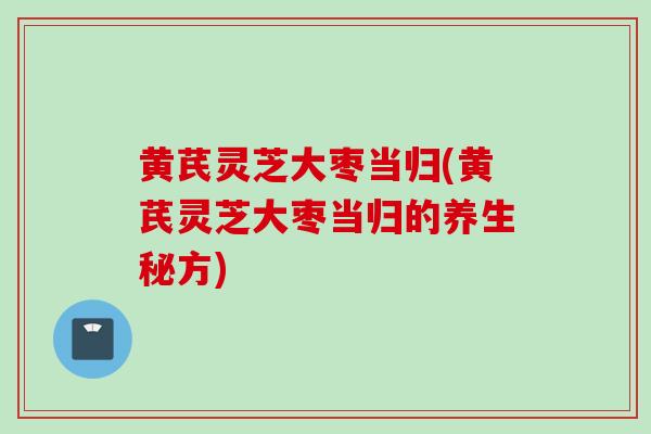 黄芪灵芝大枣当归(黄芪灵芝大枣当归的养生秘方)