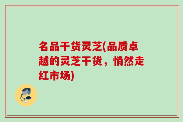 名品干货灵芝(品质卓越的灵芝干货，悄然走红市场)