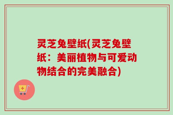 灵芝兔壁纸(灵芝兔壁纸：美丽植物与可爱动物结合的完美融合)