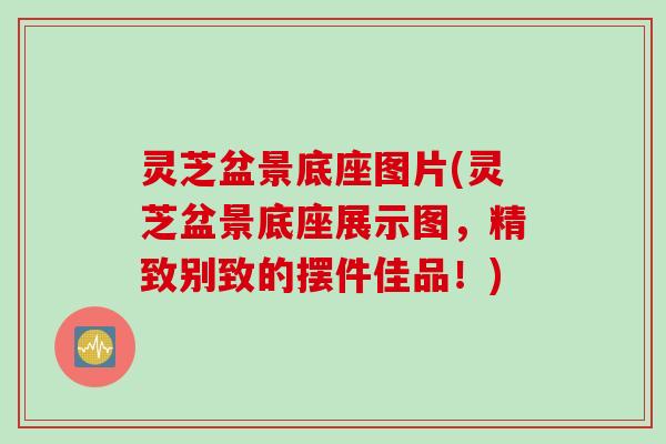 灵芝盆景底座图片(灵芝盆景底座展示图，精致别致的摆件佳品！)