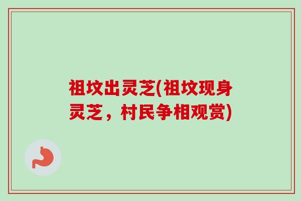 祖坟出灵芝(祖坟现身灵芝，村民争相观赏)