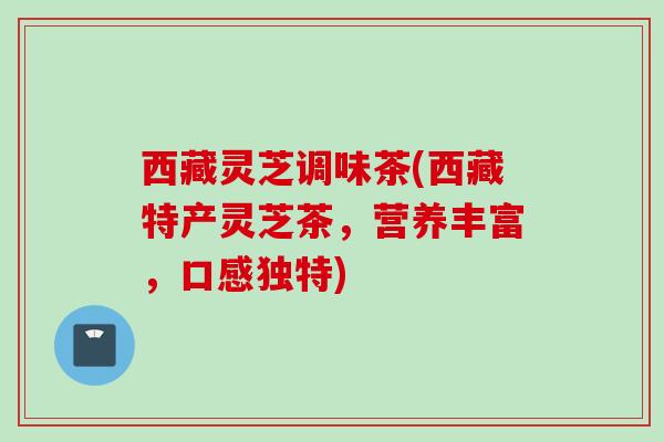 西藏灵芝调味茶(西藏特产灵芝茶，营养丰富，口感独特)