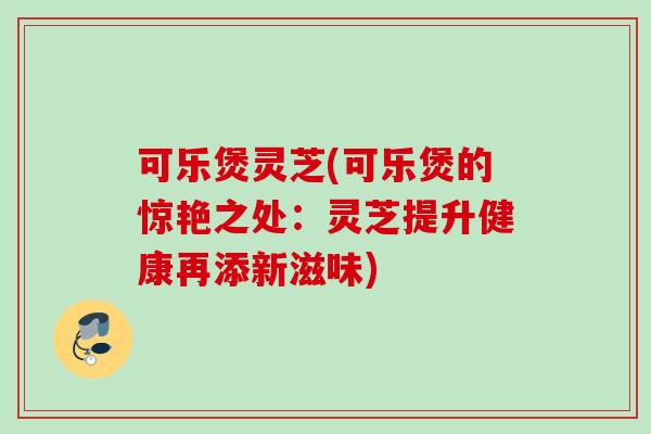 可乐煲灵芝(可乐煲的惊艳之处：灵芝提升健康再添新滋味)