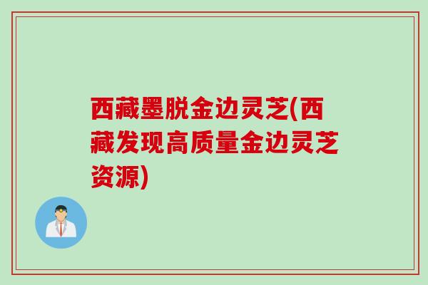 西藏墨脱金边灵芝(西藏发现高质量金边灵芝资源)