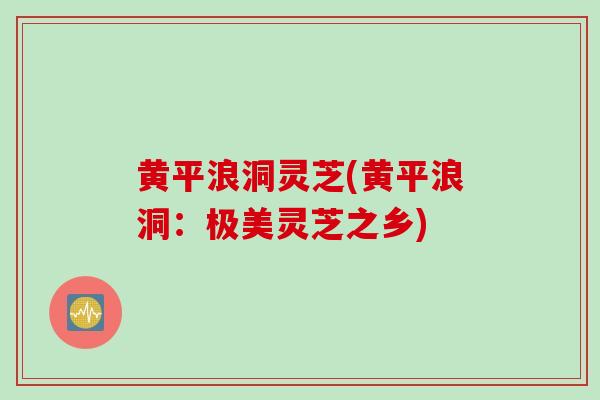黄平浪洞灵芝(黄平浪洞：极美灵芝之乡)