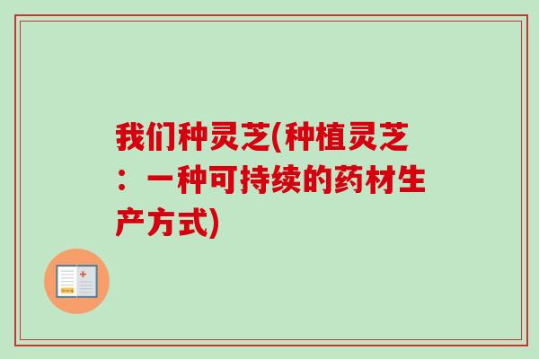 我们种灵芝(种植灵芝:一种可持续的药材生产方式) 我们种灵芝(种植灵芝:一种可持续的药材生产方式)
