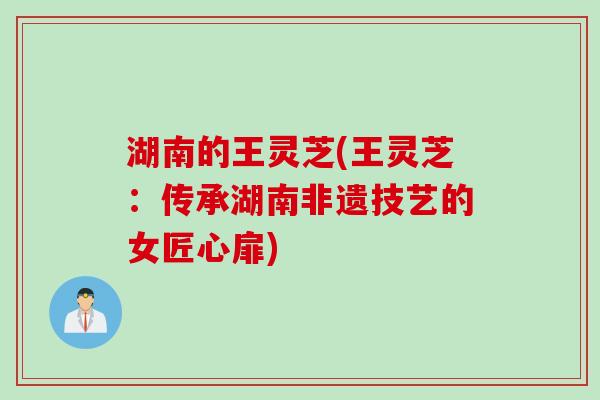 湖南的王灵芝(王灵芝：传承湖南非遗技艺的女匠心扉)
