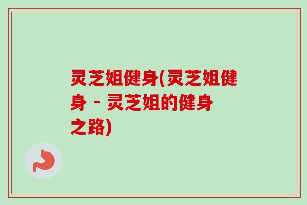 灵芝姐健身(灵芝姐健身 - 灵芝姐的健身之路)