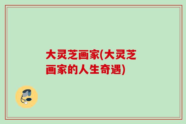 大灵芝画家(大灵芝 画家的人生奇遇)