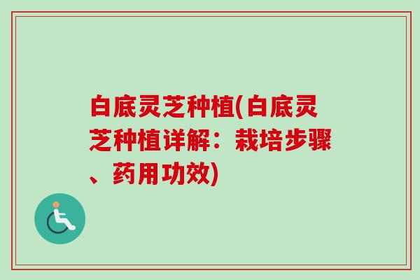 白底灵芝种植(白底灵芝种植详解：栽培步骤、药用功效)