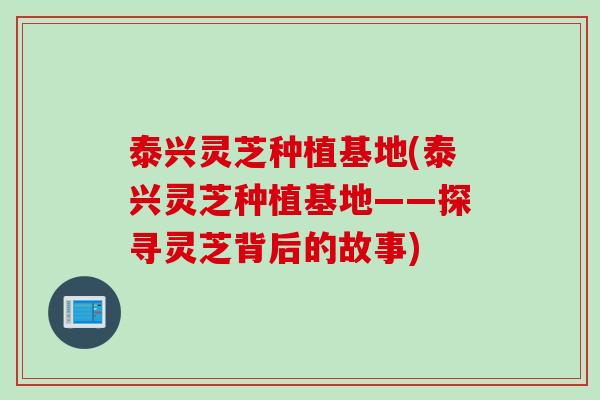 泰兴灵芝种植基地(泰兴灵芝种植基地——探寻灵芝背后的故事)