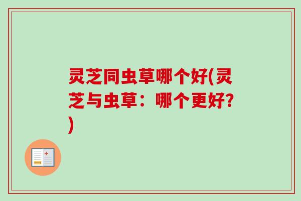 灵芝同虫草哪个好(灵芝与虫草：哪个更好？)