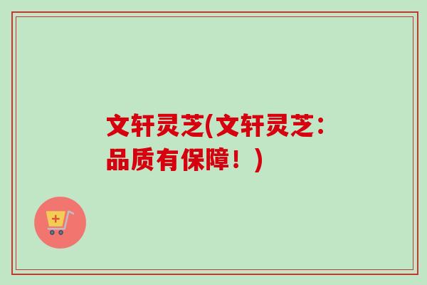 文轩灵芝(文轩灵芝:品质有保障!) 文轩灵芝(文轩灵芝:品质有保障!)