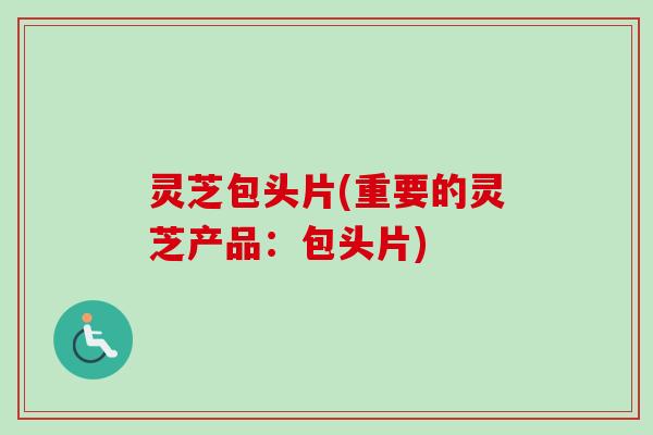 灵芝包头片(重要的灵芝产品：包头片)